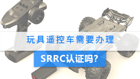 玩具遥控车需要办理SRRC认证吗？.jpg