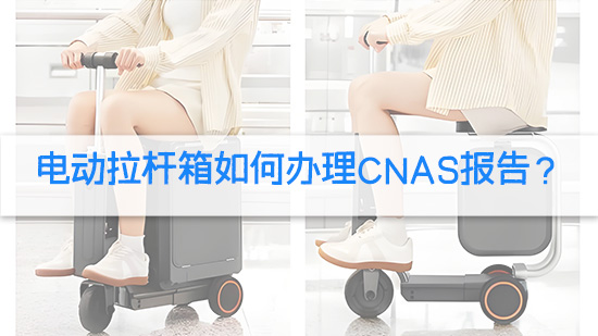 电动拉杆箱如何办理CNAS报告？.jpg