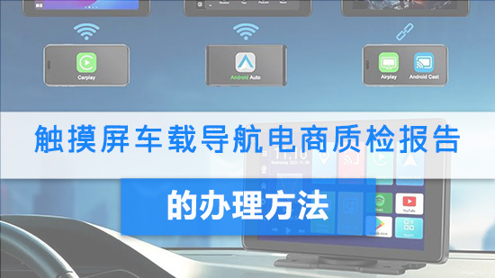 触摸屏车载导航电商质检报告的办理方法.jpg