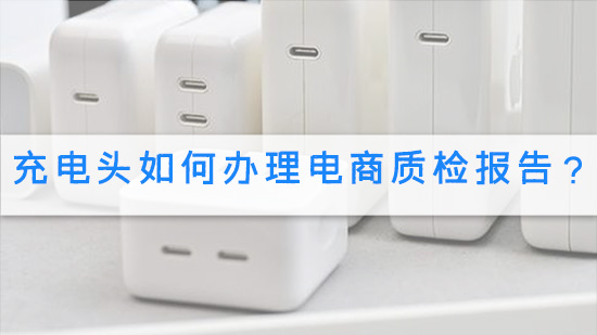 充电头如何办理电商质检报告？.jpg