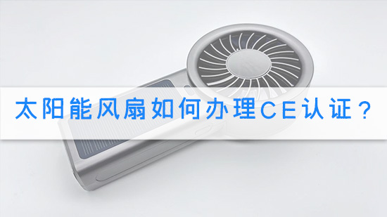 太阳能风扇如何办理CE认证？.jpg