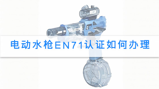 电动水枪EN71认证如何办理.jpg